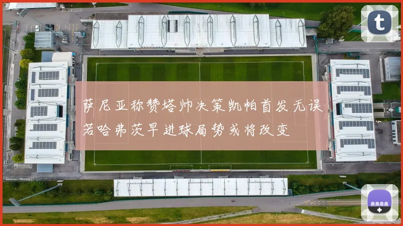 萨尼亚称赞塔帅决策凯帕首发无误若哈弗茨早进球局势或将改变