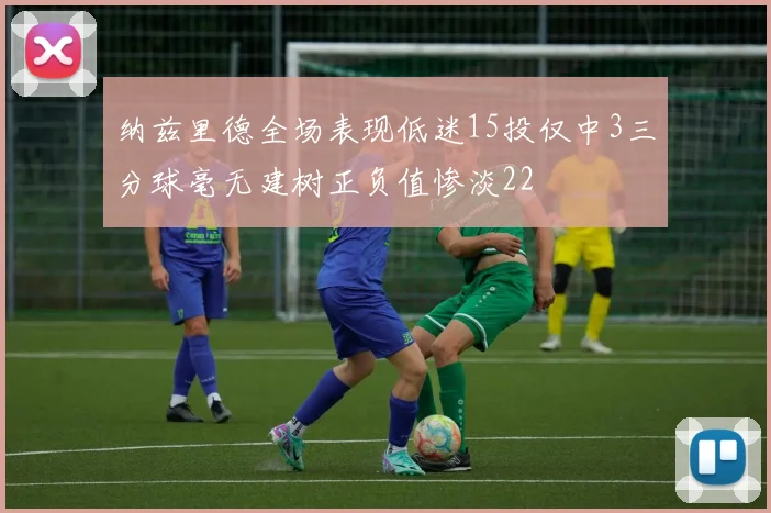 纳兹里德全场表现低迷15投仅中3三分球毫无建树正负值惨淡22