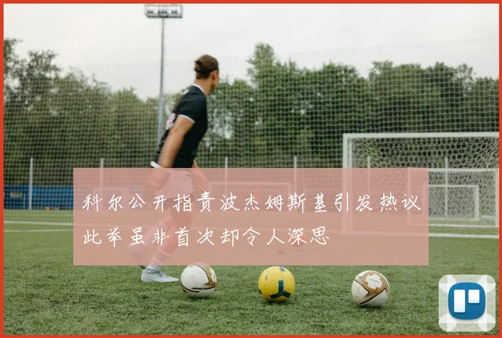 科尔公开指责波杰姆斯基引发热议此举虽非首次却令人深思