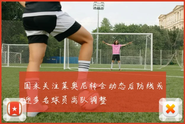 国米关注莱奥尼转会动态后防线或迎多名球员离队调整