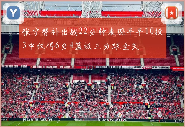 张宁替补出战22分钟表现平平10投3中仅得6分4篮板三分球全失