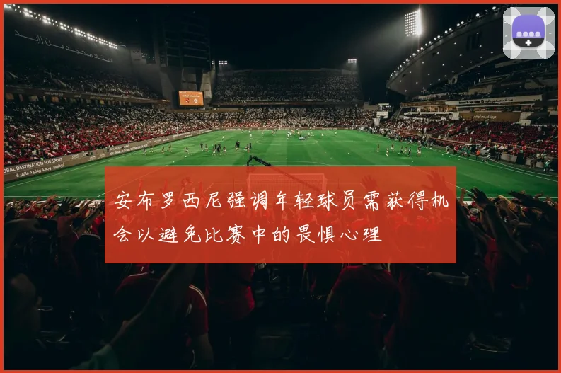 安布罗西尼强调年轻球员需获得机会以避免比赛中的畏惧心理