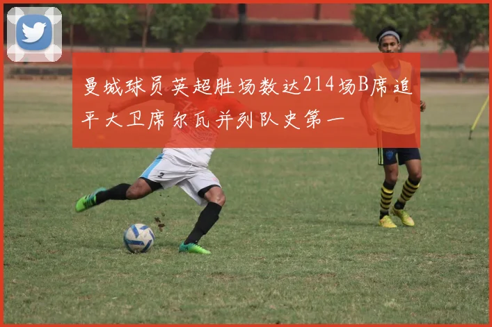 曼城球员英超胜场数达214场B席追平大卫席尔瓦并列队史第一