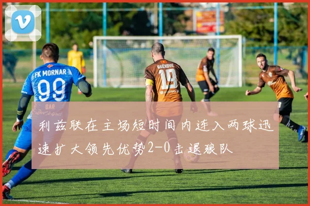 利兹联在主场短时间内连入两球迅速扩大领先优势2-0击退狼队