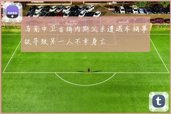 马竞中卫吉梅内斯父亲遭遇车祸事故导致另一人不幸身亡