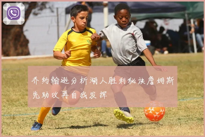 乔约翰逊分析湖人胜利秘诀詹姆斯先助攻再自我发挥
