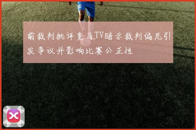 前裁判批评皇马TV暗示裁判偏见引发争议并影响比赛公正性
