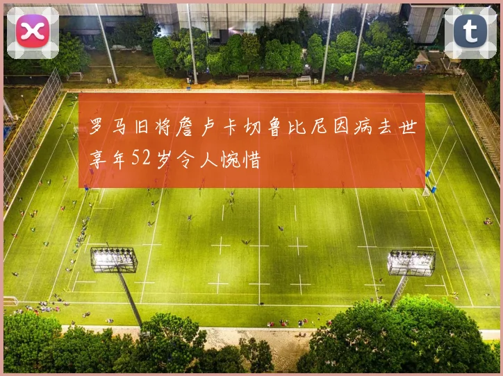 罗马旧将詹卢卡切鲁比尼因病去世享年52岁令人惋惜