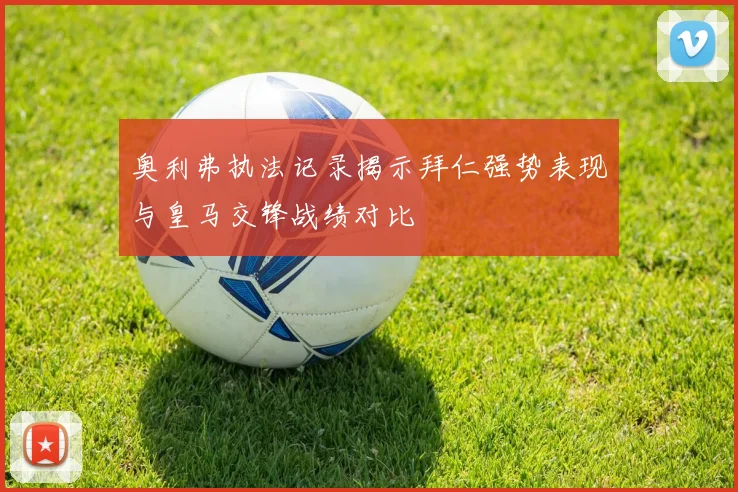 奥利弗执法记录揭示拜仁强势表现与皇马交锋战绩对比