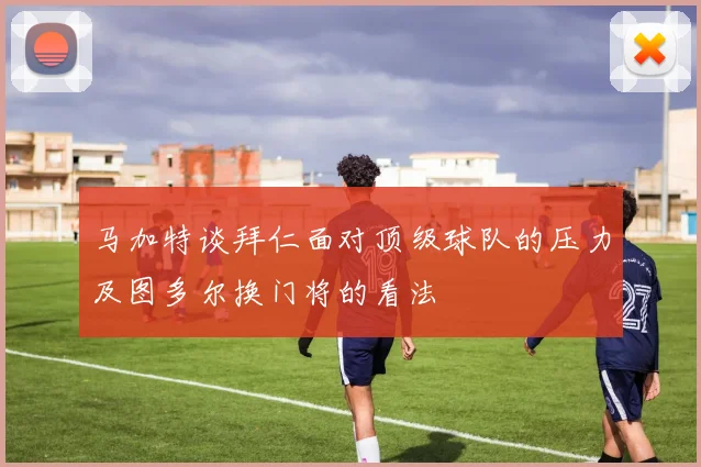 马加特谈拜仁面对顶级球队的压力及图多尔换门将的看法