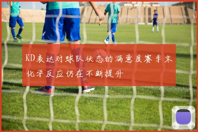 KD表达对球队状态的满意度赛季末化学反应仍在不断提升