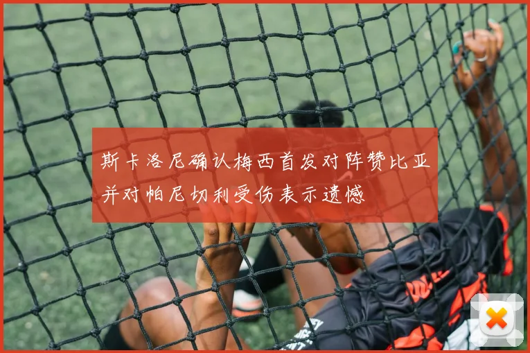 斯卡洛尼确认梅西首发对阵赞比亚并对帕尼切利受伤表示遗憾