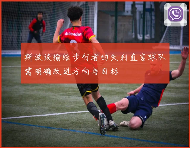 斯波谈输给步行者的失利直言球队需明确改进方向与目标